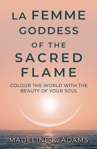 Cover of La Femme Goddess of the Sacred Flame: Colour the World with the Beauty of Your Soul