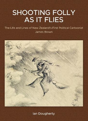 Cover of Shooting Folly As It Flies: The Life And Lines Of New Zealand's First Political Cartoonist James Brown