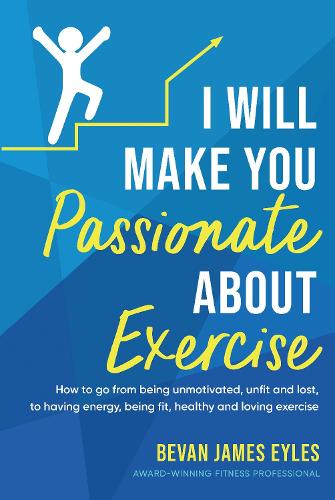 Cover of I Will Make You Passionate About Exercise: How to go from being unmotivated, unfit, and lost, to having energy, being fit, healthy and loving exercise