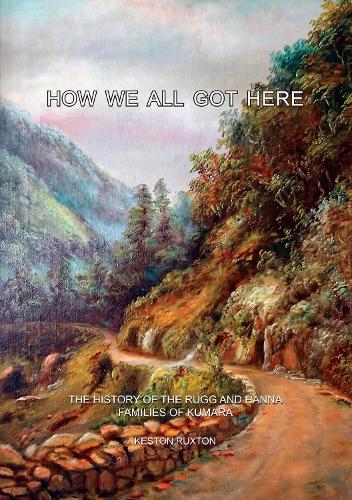 Cover of How We All Got Here: The history of the Rugg and Hanna families of Kumara