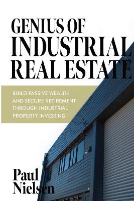 Cover of Genius of Industrial Property: Build Passive Wealth And Secure Retirement Through Industrial Property Investing
