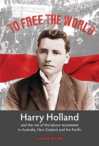 Cover of To To Free the World: Harry Holland and the rise of the labour movement in Australia, New Zealand and the Pacific